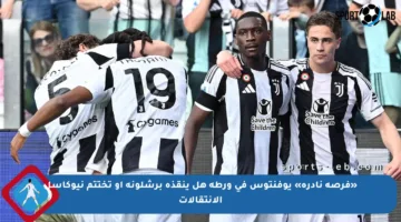 «فرصة نادرة» يوفنتوس في ورطة هل ينقذه برشلونة أو تختتم نيوكاسل الانتقالات